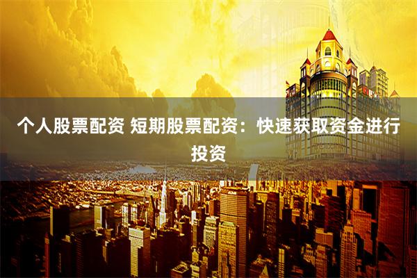 个人股票配资 短期股票配资：快速获取资金进行投资