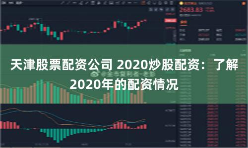 天津股票配资公司 2020炒股配资：了解2020年的配资情况