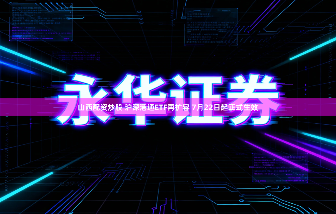 山西配资炒股 沪深港通ETF再扩容 7月22日起正式生效