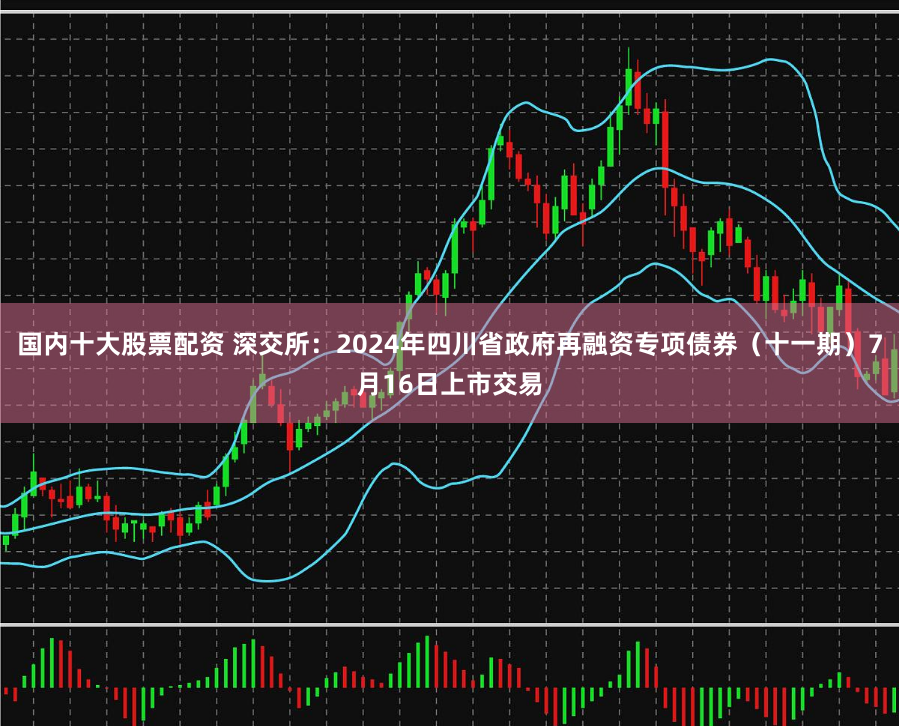 国内十大股票配资 深交所：2024年四川省政府再融资专项债券（十一期）7月16日上市交易