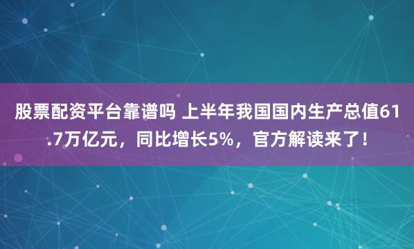 股票配资平台靠谱吗 上半年我国国内生产总值61.7万亿元，同比增长5%，官方解读来了！