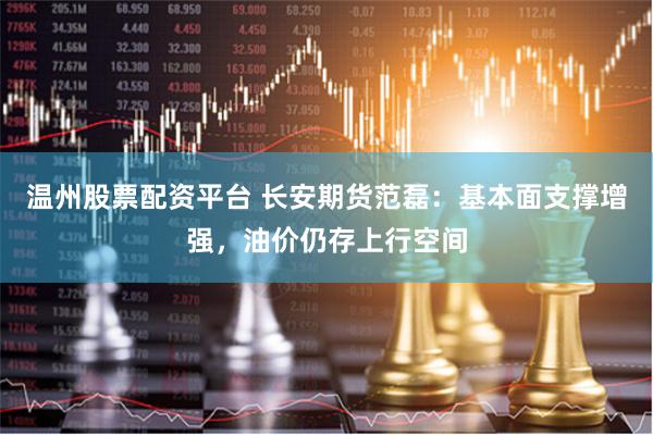 温州股票配资平台 长安期货范磊：基本面支撑增强，油价仍存上行空间