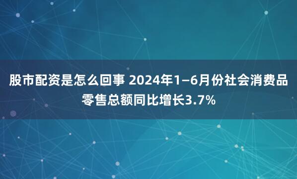 股市配资是怎么回事 2024年1—6月份社会消费品零售总额同比增长3.7%