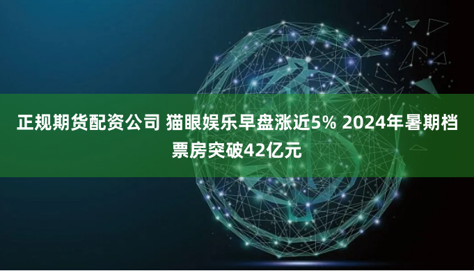 正规期货配资公司 猫眼娱乐早盘涨近5% 2024年暑期档票房突破42亿元