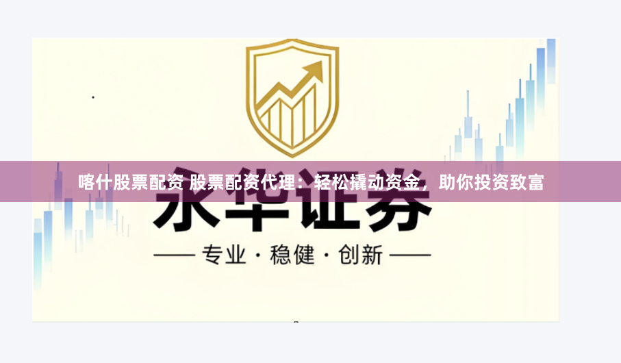 喀什股票配资 股票配资代理：轻松撬动资金，助你投资致富
