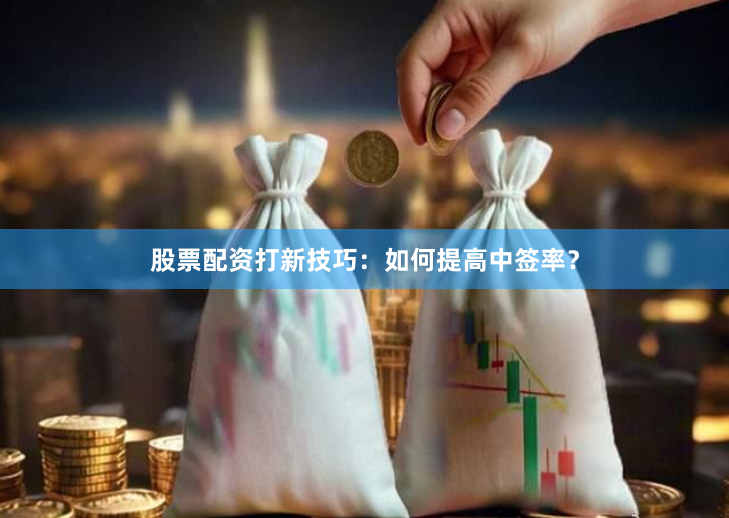 股票配资打新技巧：如何提高中签率？